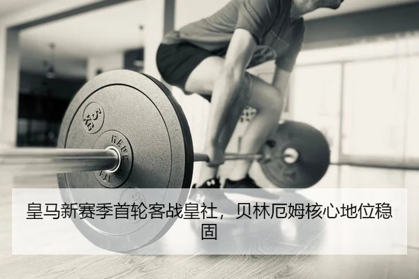 皇马新赛季首轮客战皇社，贝林厄姆核心地位稳固